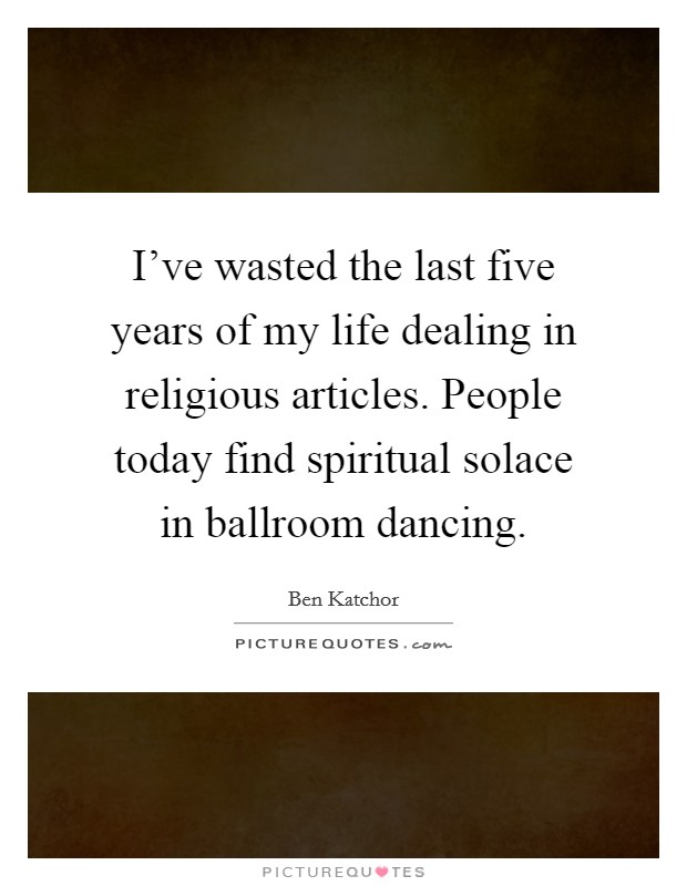 I've wasted the last five years of my life dealing in religious articles. People today find spiritual solace in ballroom dancing. Picture Quote #1