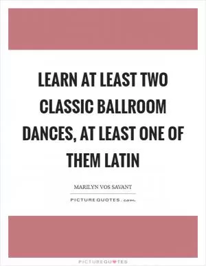 Learn at least two classic ballroom dances, at least one of them Latin Picture Quote #1