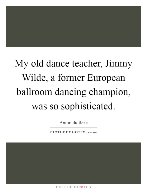 My old dance teacher, Jimmy Wilde, a former European ballroom dancing champion, was so sophisticated. Picture Quote #1