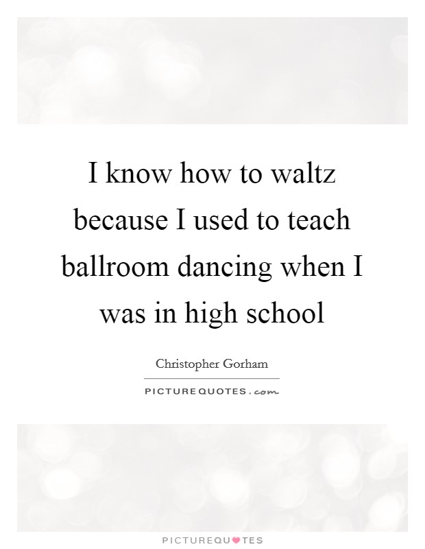 I know how to waltz because I used to teach ballroom dancing when I was in high school Picture Quote #1