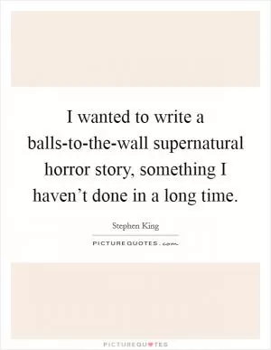 I wanted to write a balls-to-the-wall supernatural horror story, something I haven’t done in a long time Picture Quote #1