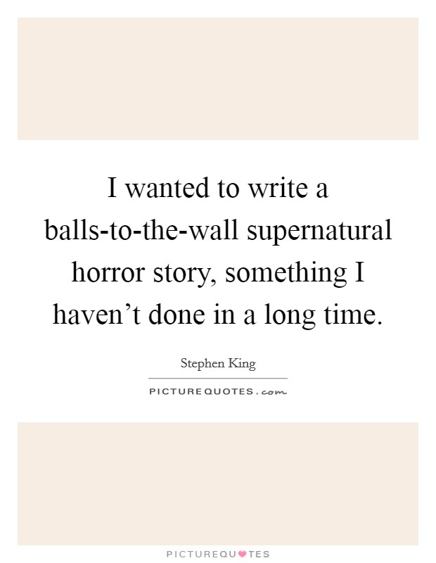 I wanted to write a balls-to-the-wall supernatural horror story, something I haven't done in a long time. Picture Quote #1