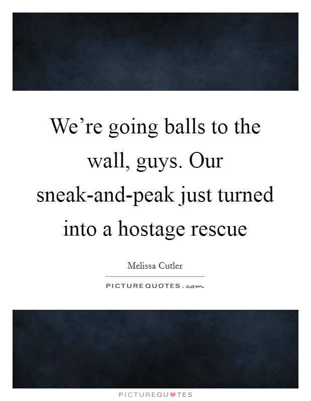 We're going balls to the wall, guys. Our sneak-and-peak just turned into a hostage rescue Picture Quote #1