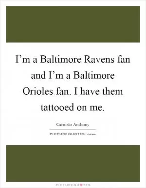 I’m a Baltimore Ravens fan and I’m a Baltimore Orioles fan. I have them tattooed on me Picture Quote #1