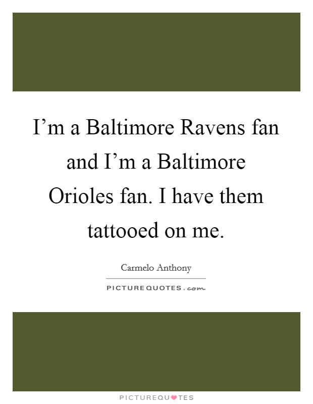 I'm a Baltimore Ravens fan and I'm a Baltimore Orioles fan. I have them tattooed on me. Picture Quote #1