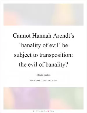 Cannot Hannah Arendt’s ‘banality of evil’ be subject to transposition: the evil of banality? Picture Quote #1