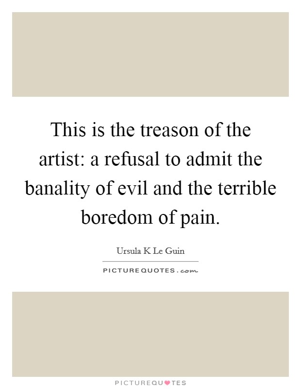 This is the treason of the artist: a refusal to admit the banality of evil and the terrible boredom of pain. Picture Quote #1