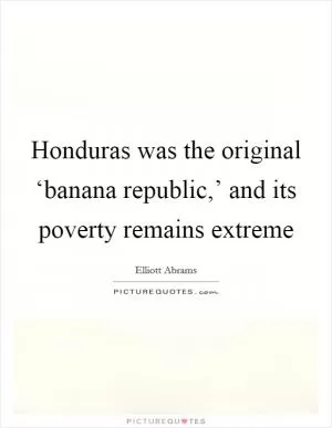 Honduras was the original ‘banana republic,’ and its poverty remains extreme Picture Quote #1
