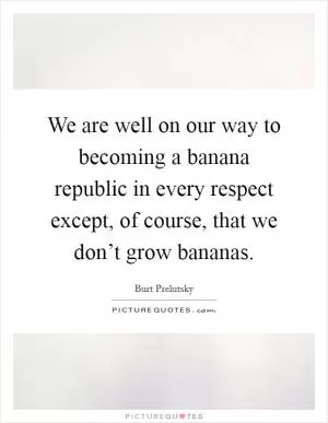 We are well on our way to becoming a banana republic in every respect except, of course, that we don’t grow bananas Picture Quote #1