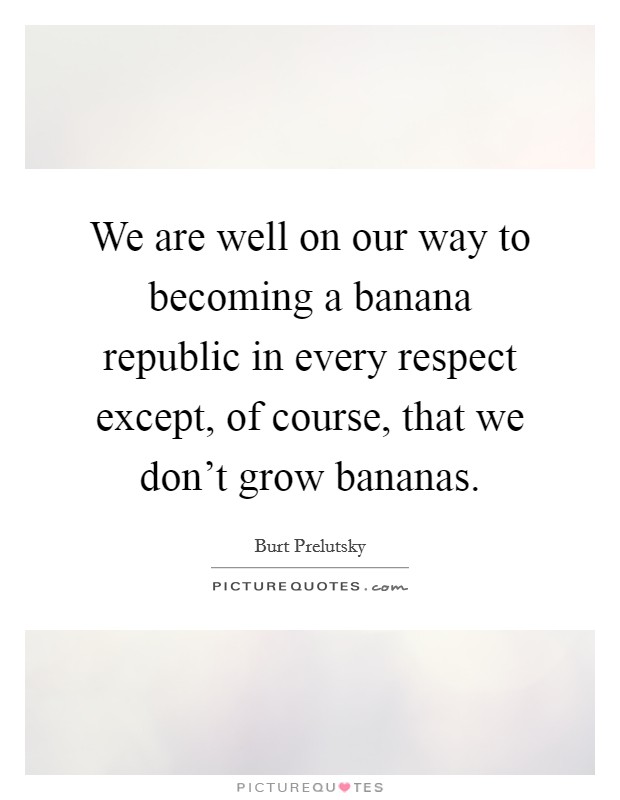 We are well on our way to becoming a banana republic in every respect except, of course, that we don't grow bananas. Picture Quote #1