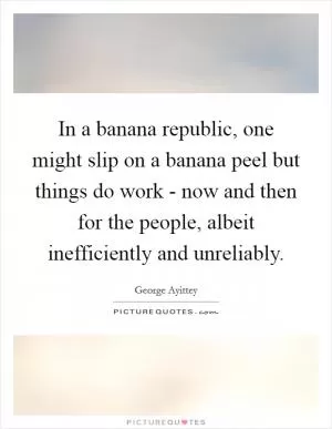 In a banana republic, one might slip on a banana peel but things do work - now and then for the people, albeit inefficiently and unreliably Picture Quote #1