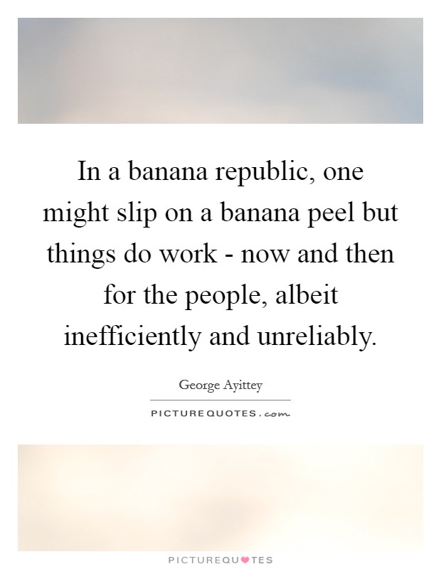 In a banana republic, one might slip on a banana peel but things do work - now and then for the people, albeit inefficiently and unreliably. Picture Quote #1