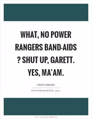 What, no Power Rangers Band-Aids ? Shut up, Garett. Yes, ma’am Picture Quote #1