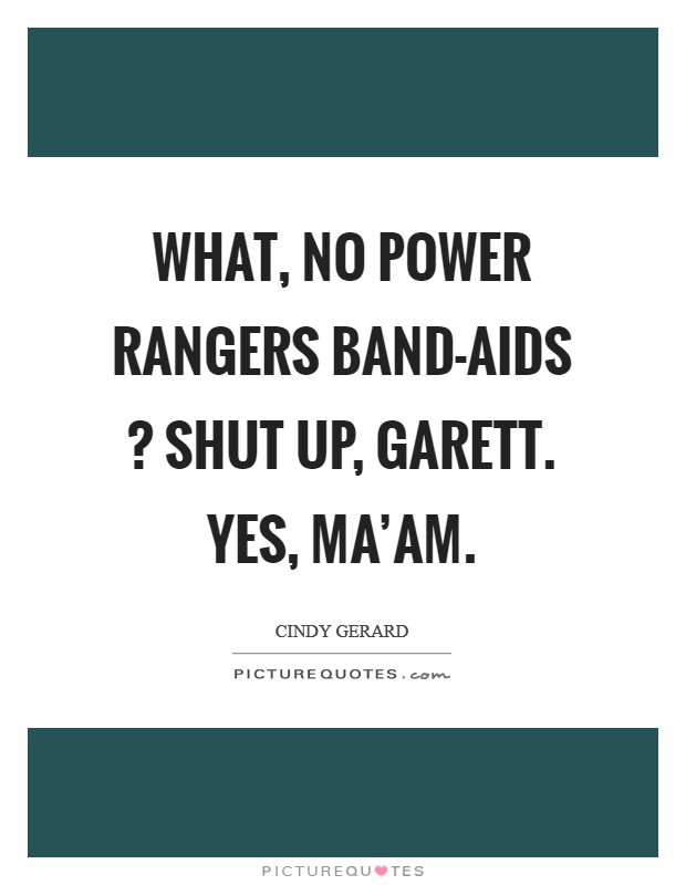 What, no Power Rangers Band-Aids ? Shut up, Garett. Yes, ma'am. Picture Quote #1