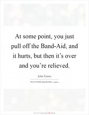 At some point, you just pull off the Band-Aid, and it hurts, but then it’s over and you’re relieved Picture Quote #1