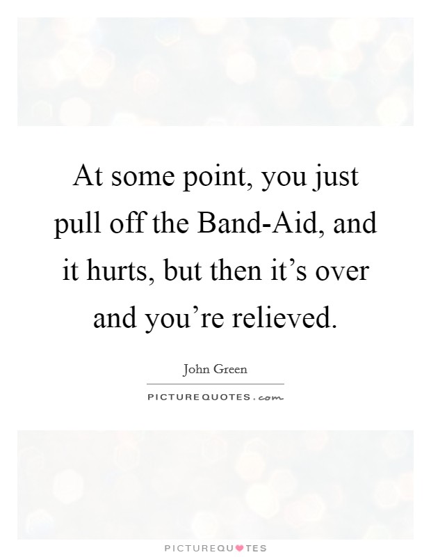 At some point, you just pull off the Band-Aid, and it hurts, but then it's over and you're relieved. Picture Quote #1