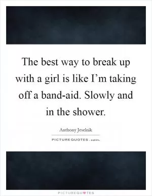 The best way to break up with a girl is like I’m taking off a band-aid. Slowly and in the shower Picture Quote #1