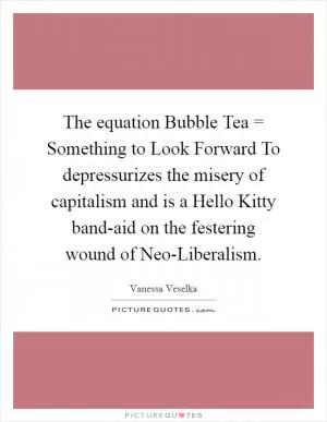 The equation Bubble Tea = Something to Look Forward To depressurizes the misery of capitalism and is a Hello Kitty band-aid on the festering wound of Neo-Liberalism Picture Quote #1