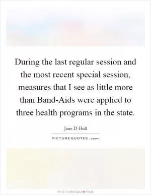 During the last regular session and the most recent special session, measures that I see as little more than Band-Aids were applied to three health programs in the state Picture Quote #1