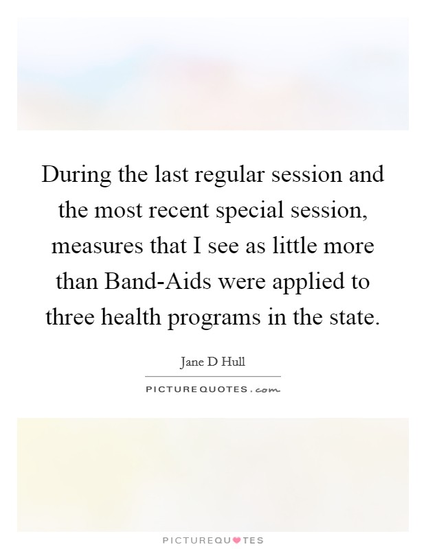 During the last regular session and the most recent special session, measures that I see as little more than Band-Aids were applied to three health programs in the state. Picture Quote #1