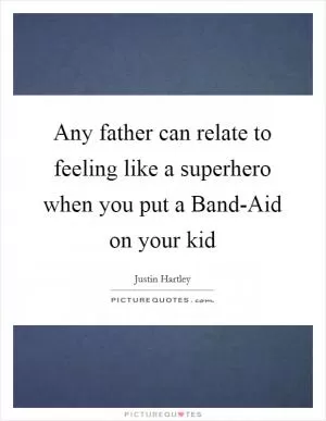 Any father can relate to feeling like a superhero when you put a Band-Aid on your kid Picture Quote #1