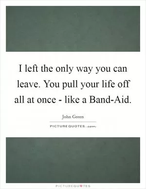 I left the only way you can leave. You pull your life off all at once - like a Band-Aid Picture Quote #1