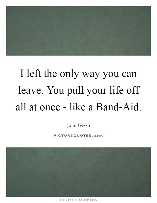 I left the only way you can leave. You pull your life off all at once - like a Band-Aid. Picture Quote #1