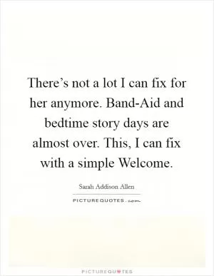 There’s not a lot I can fix for her anymore. Band-Aid and bedtime story days are almost over. This, I can fix with a simple Welcome Picture Quote #1
