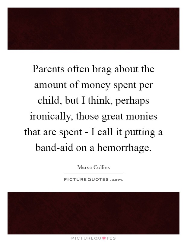 Parents often brag about the amount of money spent per child, but I think, perhaps ironically, those great monies that are spent - I call it putting a band-aid on a hemorrhage. Picture Quote #1