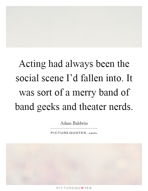 Acting had always been the social scene I'd fallen into. It was sort of a merry band of band geeks and theater nerds. Picture Quote #1