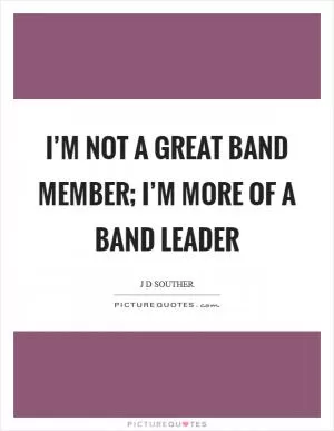 I’m not a great band member; I’m more of a band leader Picture Quote #1