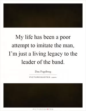 My life has been a poor attempt to imitate the man, I’m just a living legacy to the leader of the band Picture Quote #1