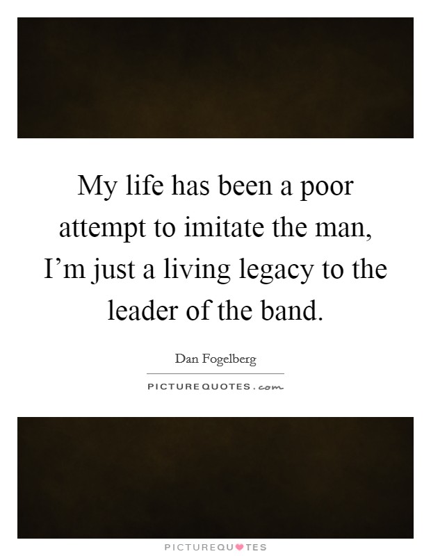 My life has been a poor attempt to imitate the man, I'm just a living legacy to the leader of the band. Picture Quote #1