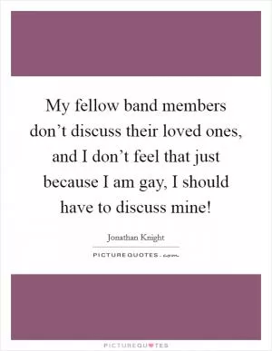 My fellow band members don’t discuss their loved ones, and I don’t feel that just because I am gay, I should have to discuss mine! Picture Quote #1