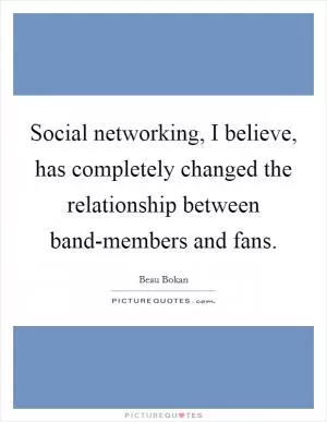 Social networking, I believe, has completely changed the relationship between band-members and fans Picture Quote #1