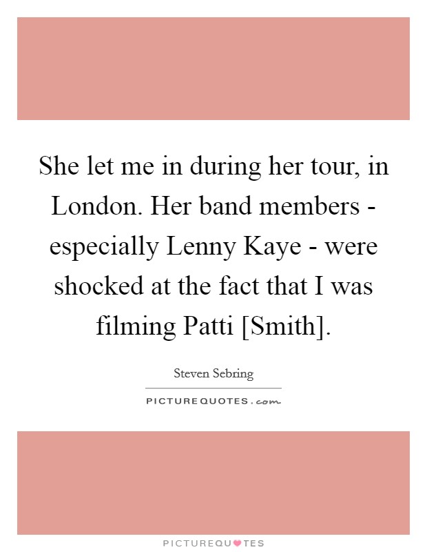 She let me in during her tour, in London. Her band members - especially Lenny Kaye - were shocked at the fact that I was filming Patti [Smith]. Picture Quote #1