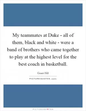 My teammates at Duke - all of them, black and white - were a band of brothers who came together to play at the highest level for the best coach in basketball Picture Quote #1