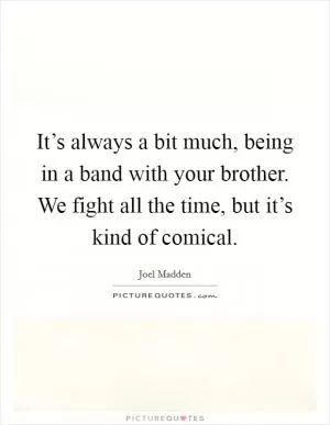 It’s always a bit much, being in a band with your brother. We fight all the time, but it’s kind of comical Picture Quote #1