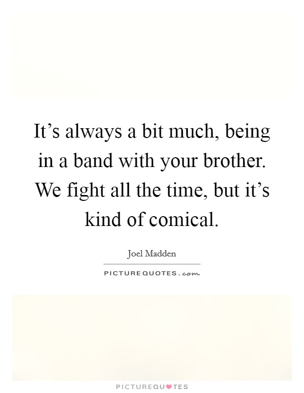 It's always a bit much, being in a band with your brother. We fight all the time, but it's kind of comical. Picture Quote #1