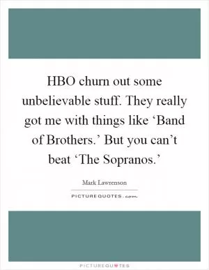 HBO churn out some unbelievable stuff. They really got me with things like ‘Band of Brothers.’ But you can’t beat ‘The Sopranos.’ Picture Quote #1
