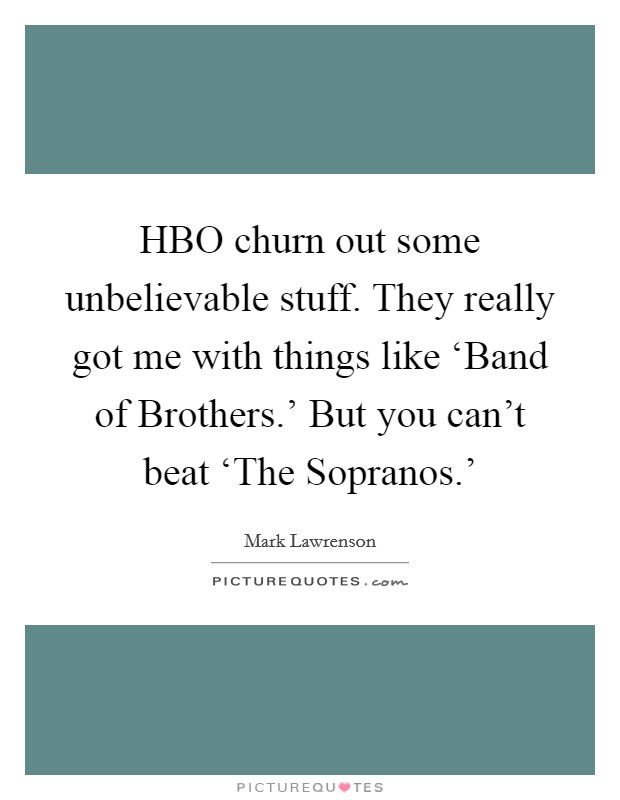 HBO churn out some unbelievable stuff. They really got me with things like ‘Band of Brothers.' But you can't beat ‘The Sopranos.' Picture Quote #1