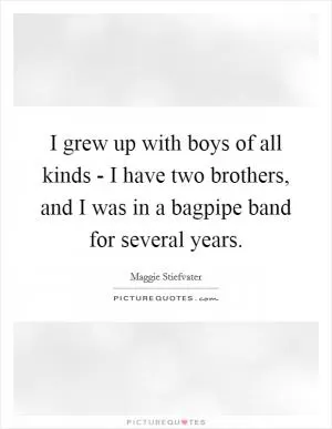 I grew up with boys of all kinds - I have two brothers, and I was in a bagpipe band for several years Picture Quote #1