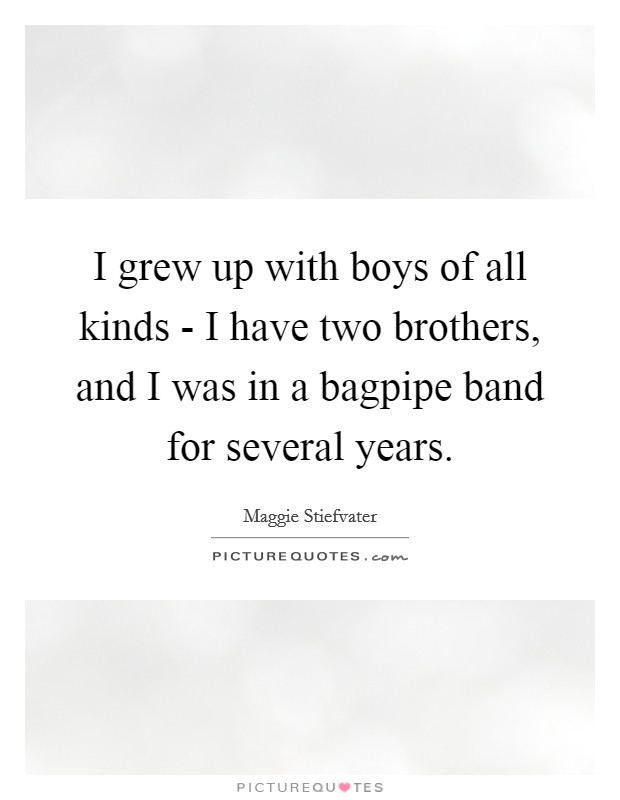 I grew up with boys of all kinds - I have two brothers, and I was in a bagpipe band for several years. Picture Quote #1