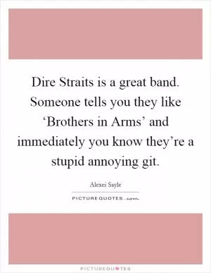 Dire Straits is a great band. Someone tells you they like ‘Brothers in Arms’ and immediately you know they’re a stupid annoying git Picture Quote #1