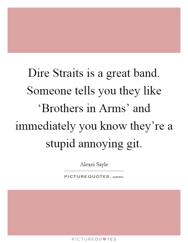 Dire Straits is a great band. Someone tells you they like ‘Brothers in Arms' and immediately you know they're a stupid annoying git. Picture Quote #1