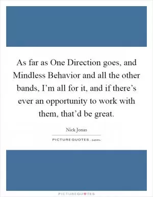 As far as One Direction goes, and Mindless Behavior and all the other bands, I’m all for it, and if there’s ever an opportunity to work with them, that’d be great Picture Quote #1