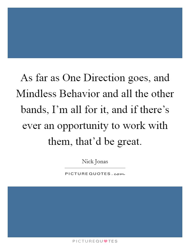 As far as One Direction goes, and Mindless Behavior and all the other bands, I'm all for it, and if there's ever an opportunity to work with them, that'd be great. Picture Quote #1