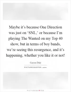 Maybe it’s because One Direction was just on ‘SNL,’ or because I’m playing The Wanted on my Top 40 show, but in terms of boy bands, we’re seeing this resurgence, and it’s happening, whether you like it or not! Picture Quote #1