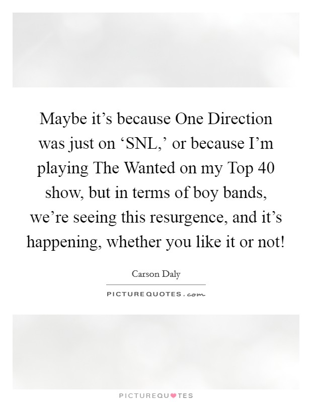 Maybe it's because One Direction was just on ‘SNL,' or because I'm playing The Wanted on my Top 40 show, but in terms of boy bands, we're seeing this resurgence, and it's happening, whether you like it or not! Picture Quote #1