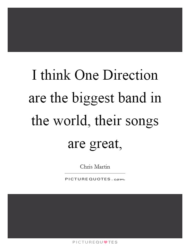 I think One Direction are the biggest band in the world, their songs are great, Picture Quote #1